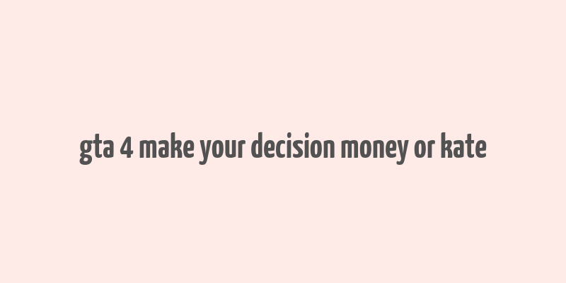 gta 4 make your decision money or kate