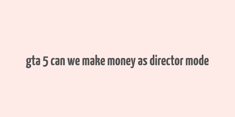 gta 5 can we make money as director mode