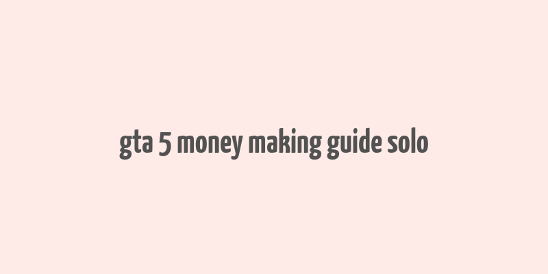 gta 5 money making guide solo