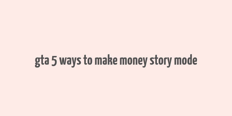 gta 5 ways to make money story mode