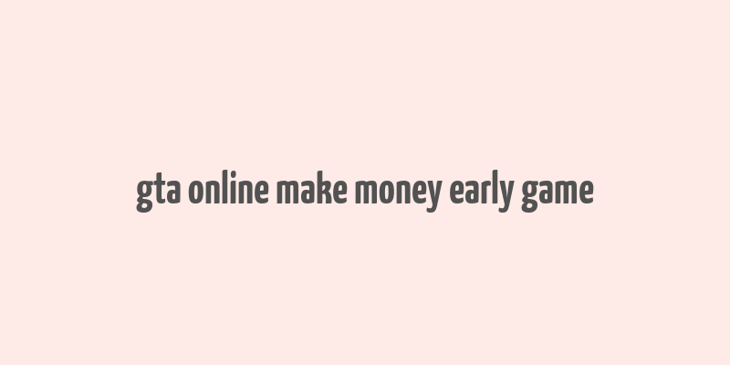 gta online make money early game