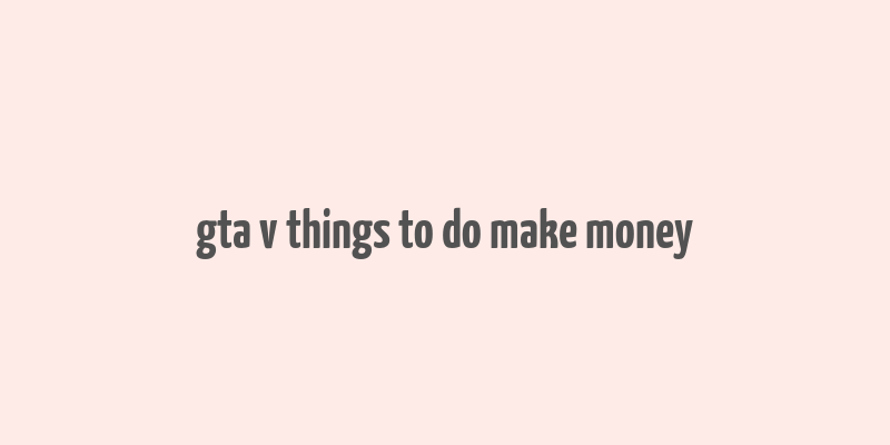 gta v things to do make money