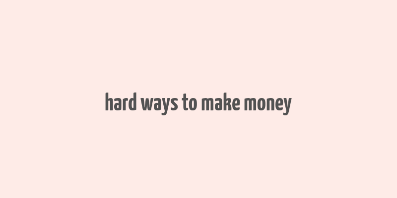 hard ways to make money