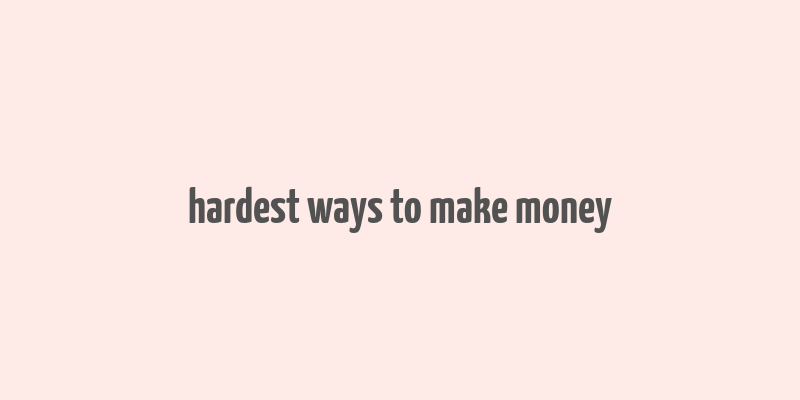 hardest ways to make money