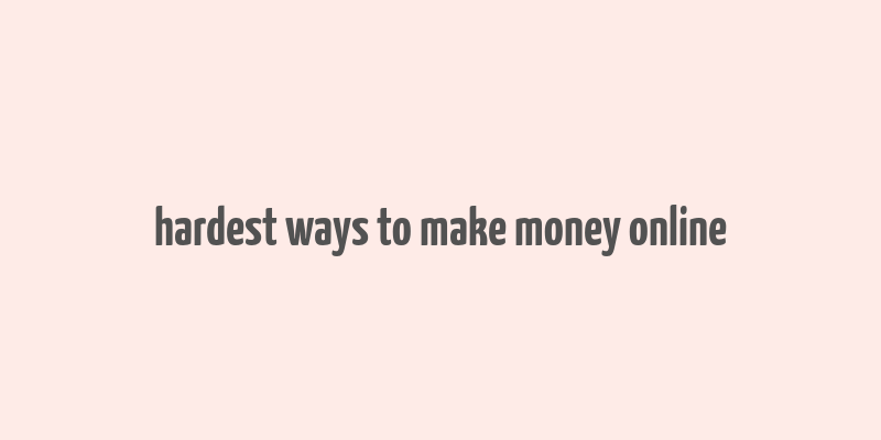 hardest ways to make money online