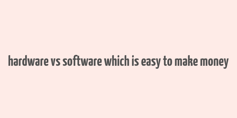 hardware vs software which is easy to make money