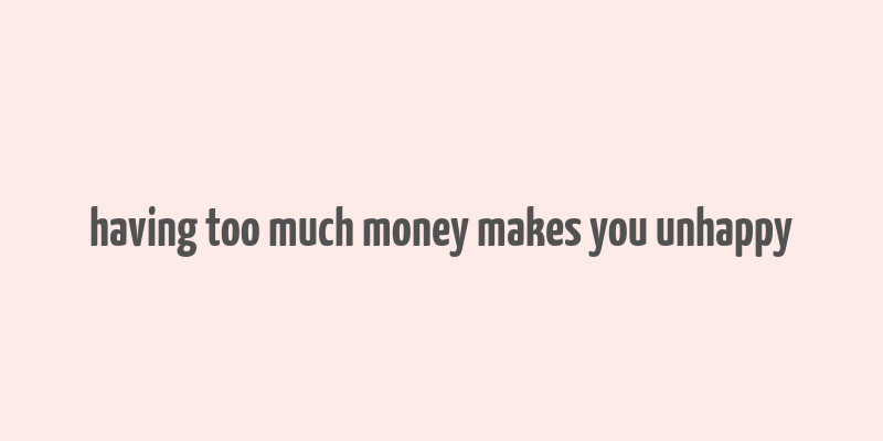 having too much money makes you unhappy