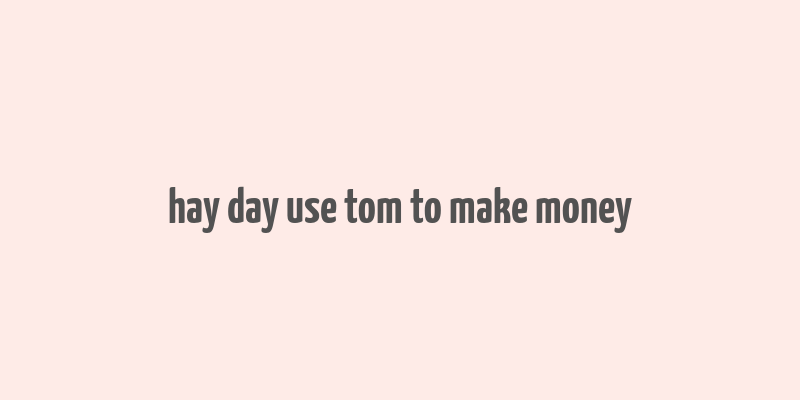 hay day use tom to make money