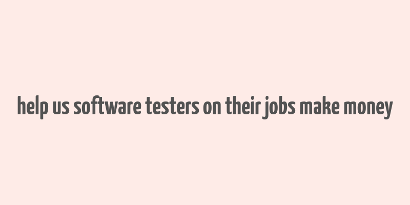 help us software testers on their jobs make money