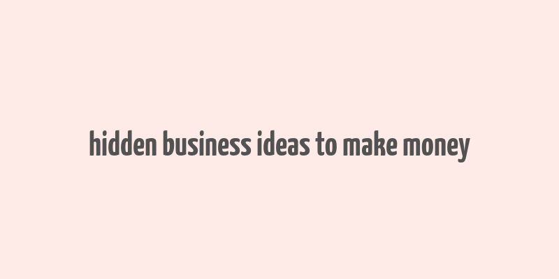 hidden business ideas to make money