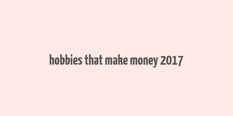 hobbies that make money 2017