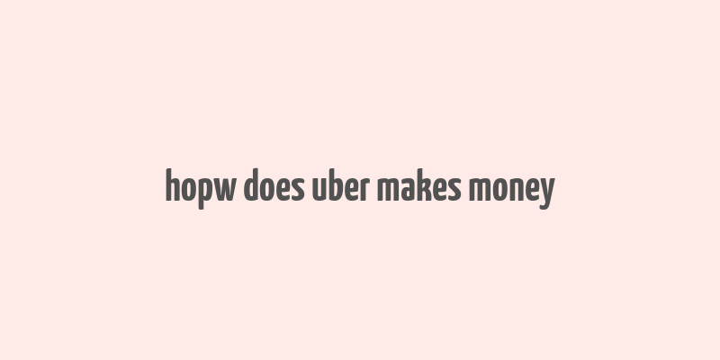 hopw does uber makes money