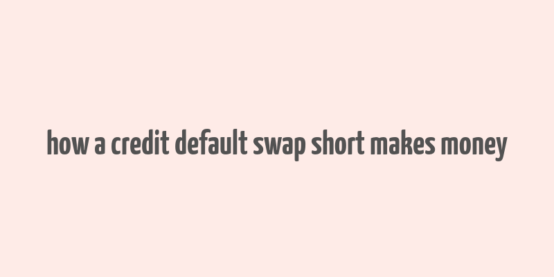 how a credit default swap short makes money