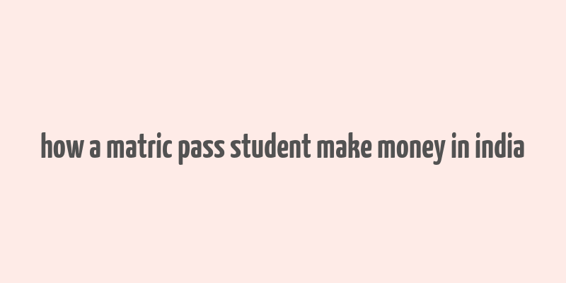 how a matric pass student make money in india