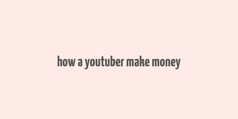 how a youtuber make money