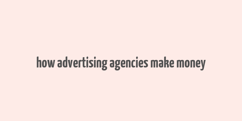 how advertising agencies make money