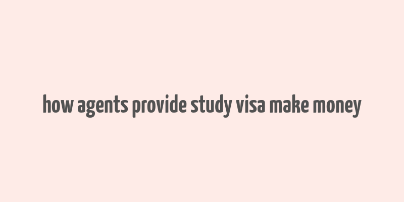 how agents provide study visa make money