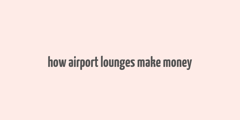 how airport lounges make money