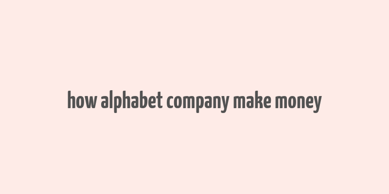 how alphabet company make money