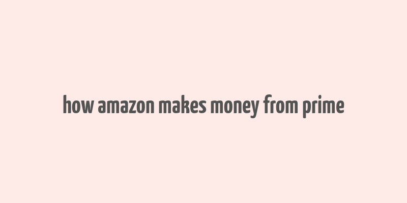 how amazon makes money from prime