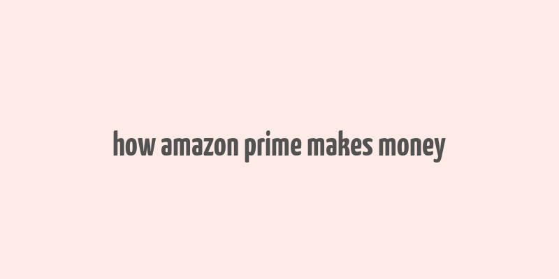 how amazon prime makes money