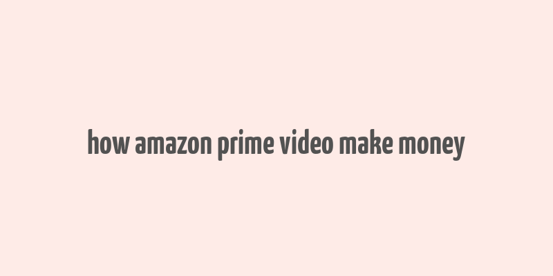 how amazon prime video make money