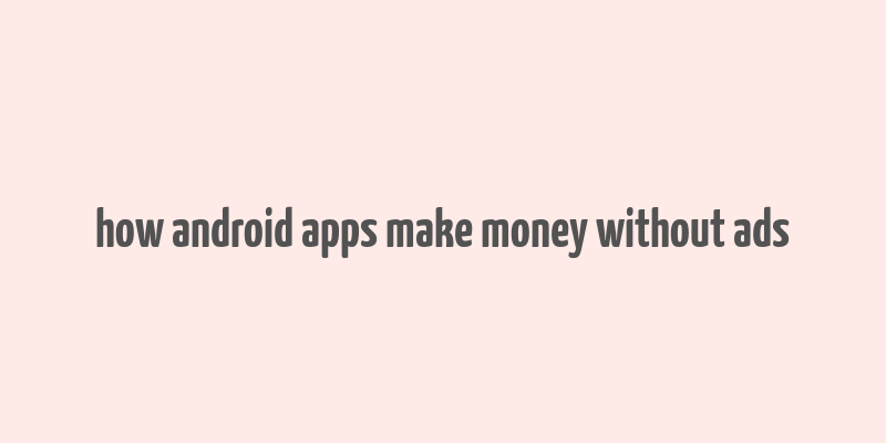 how android apps make money without ads