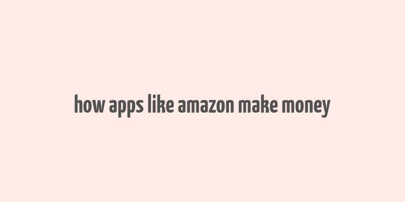 how apps like amazon make money