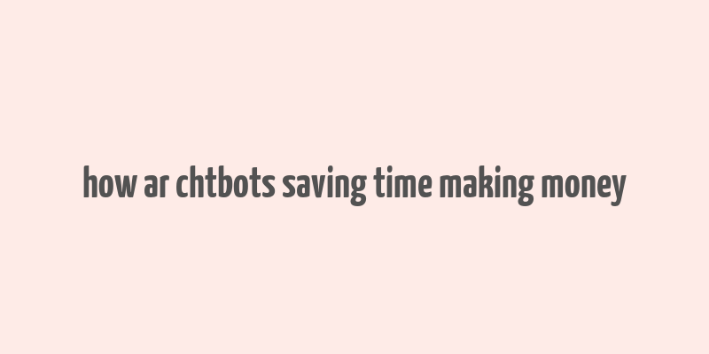 how ar chtbots saving time making money