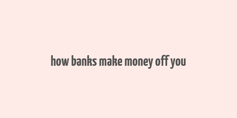 how banks make money off you