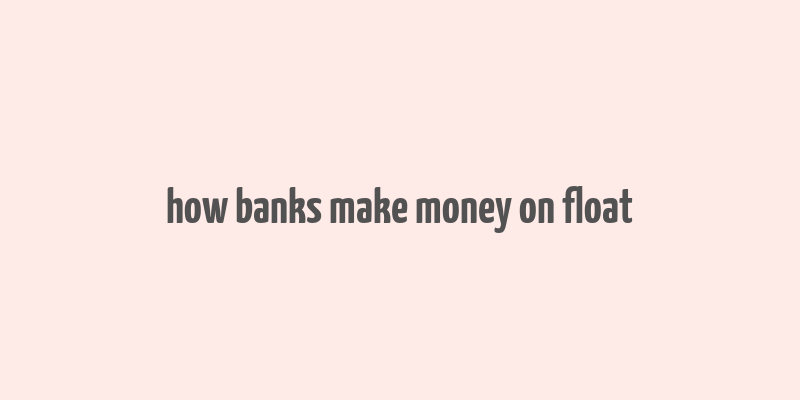 how banks make money on float