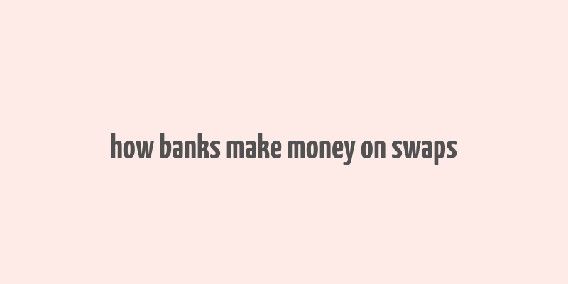 how banks make money on swaps