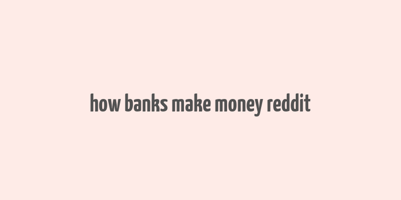 how banks make money reddit