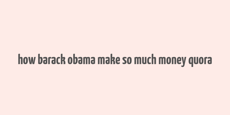 how barack obama make so much money quora