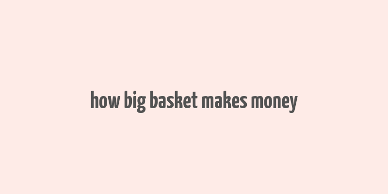 how big basket makes money