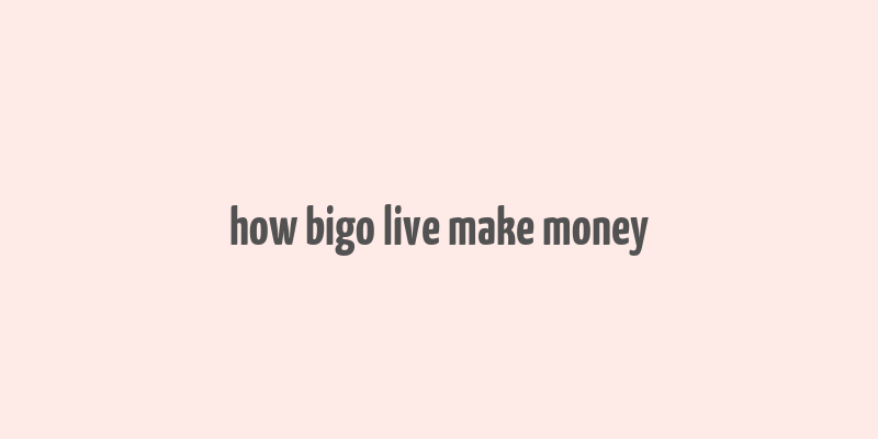 how bigo live make money