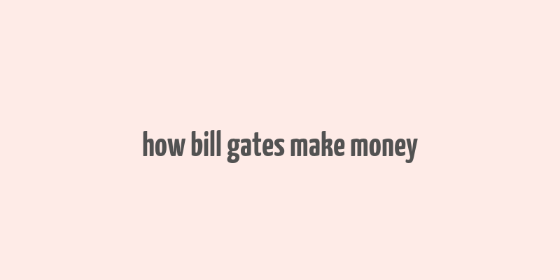 how bill gates make money