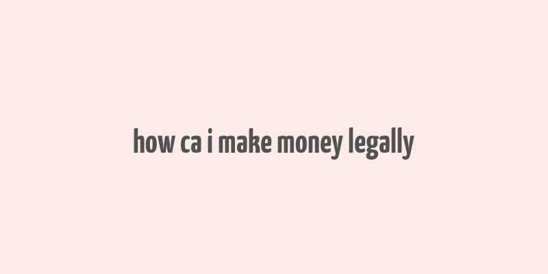 how ca i make money legally