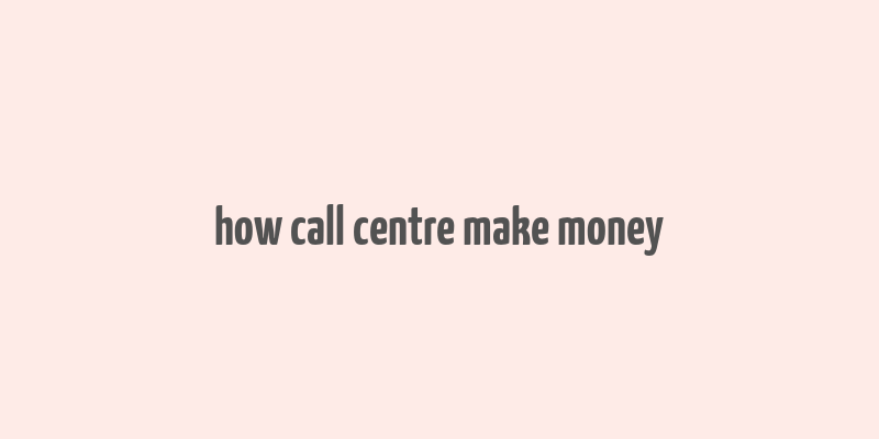 how call centre make money