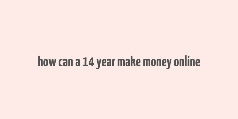 how can a 14 year make money online