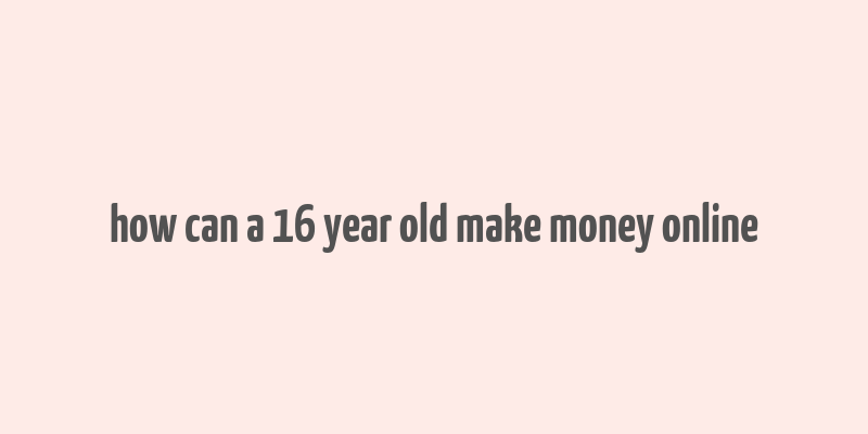 how can a 16 year old make money online