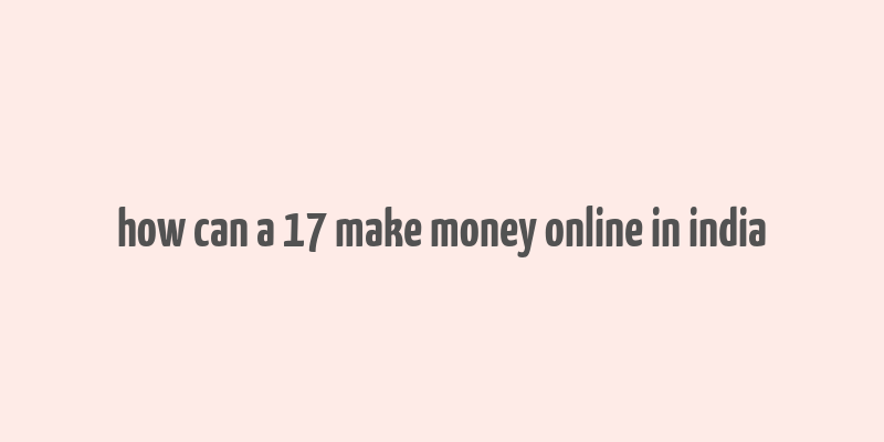 how can a 17 make money online in india