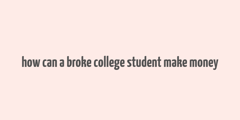 how can a broke college student make money