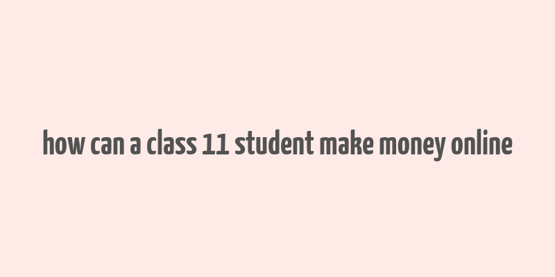 how can a class 11 student make money online