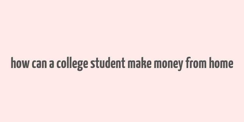 how can a college student make money from home