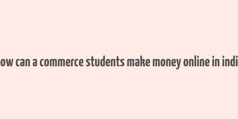 how can a commerce students make money online in india