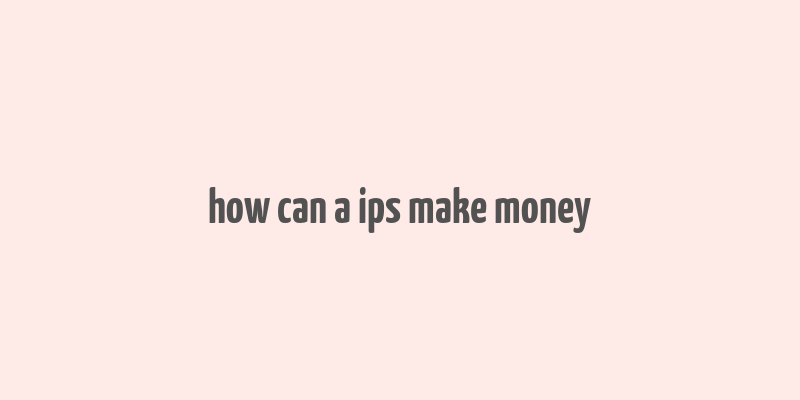 how can a ips make money