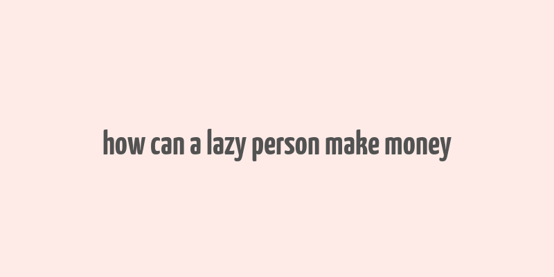 how can a lazy person make money