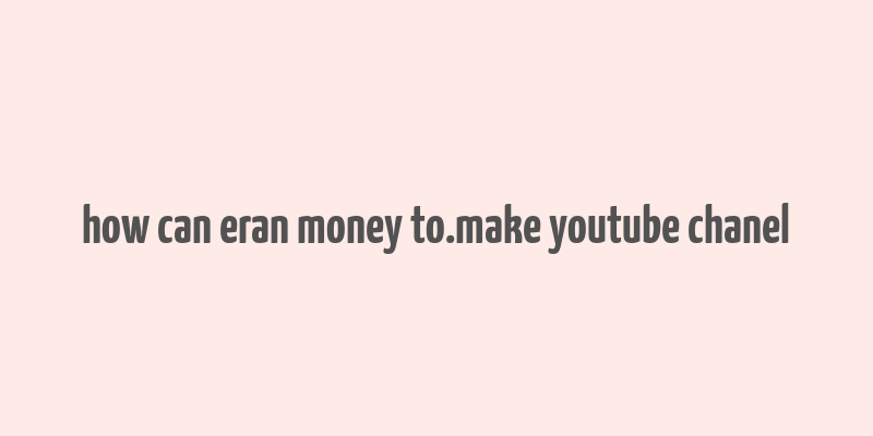 how can eran money to.make youtube chanel