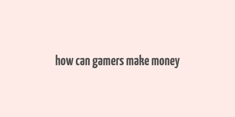 how can gamers make money